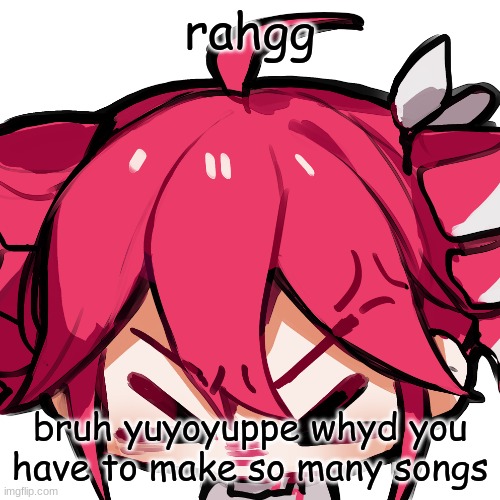 im doing a deed and uploading every single one of his songs to the archive but jEEZ | rahgg; bruh yuyoyuppe whyd you have to make so many songs | image tagged in teto | made w/ Imgflip meme maker