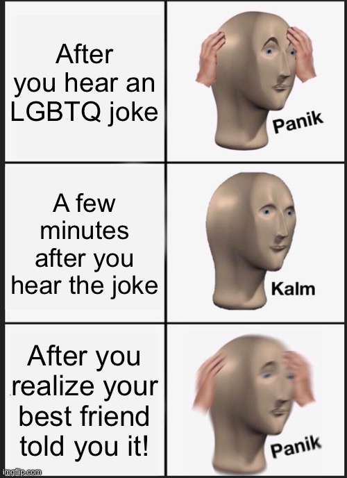 LGBTQ support | After you hear an LGBTQ joke; A few minutes after you hear the joke; After you realize your best friend told you it! | image tagged in memes,panik kalm panik,lgbtq,support | made w/ Imgflip meme maker