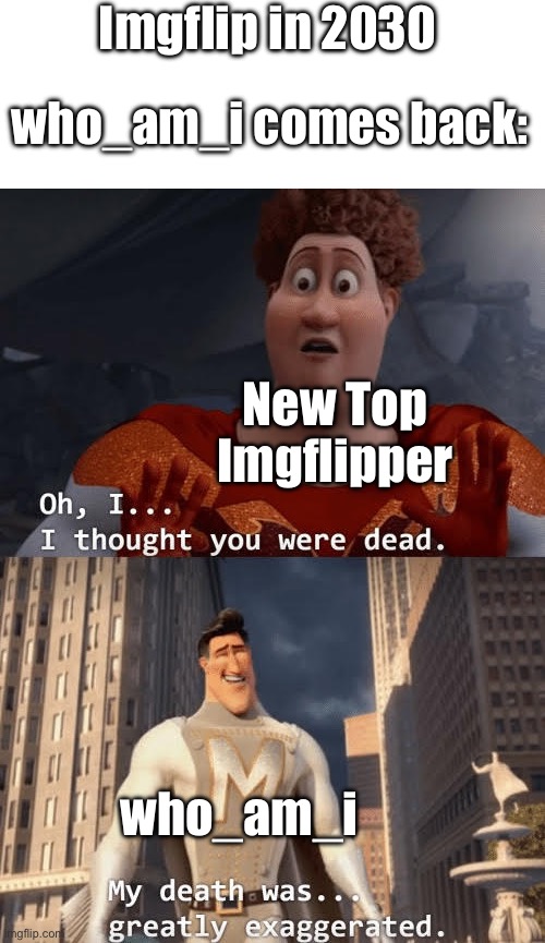 My death was greatly exaggerated | Imgflip in 2030; who_am_i comes back:; New Top Imgflipper; who_am_i | image tagged in my death was greatly exaggerated | made w/ Imgflip meme maker