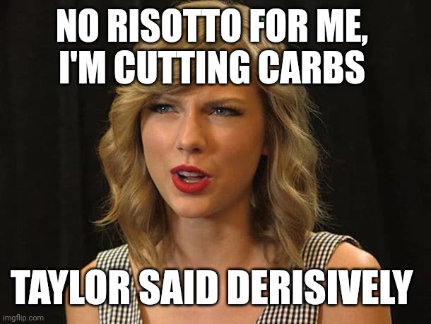 Taylor said derisively | NO RISOTTO FOR ME, 
I'M CUTTING CARBS; TAYLOR SAID DERISIVELY | image tagged in taylor swiftie | made w/ Imgflip meme maker