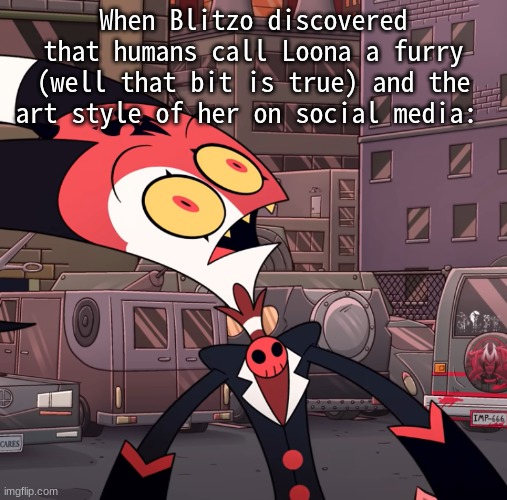 He's gonna do a lot of killing on the human world | When Blitzo discovered that humans call Loona a furry (well that bit is true) and the art style of her on social media: | image tagged in confused blitzo | made w/ Imgflip meme maker