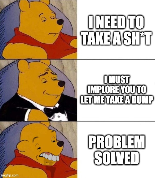 Problem solved | I NEED TO TAKE A SH*T; I MUST IMPLORE YOU TO LET ME TAKE A DUMP; PROBLEM SOLVED | image tagged in best better blurst | made w/ Imgflip meme maker