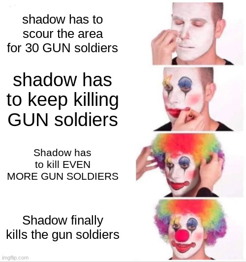 very random plot- | shadow has to scour the area for 30 GUN soldiers; shadow has to keep killing GUN soldiers; Shadow has to kill EVEN MORE GUN SOLDIERS; Shadow finally kills the gun soldiers | image tagged in memes,clown applying makeup | made w/ Imgflip meme maker