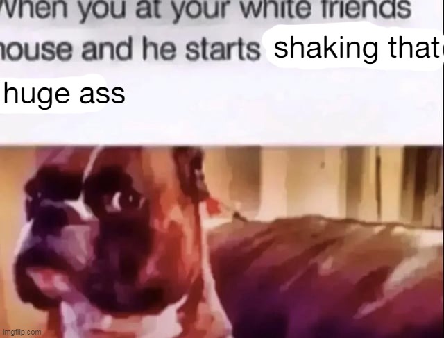 huge ass; shaking that | made w/ Imgflip meme maker