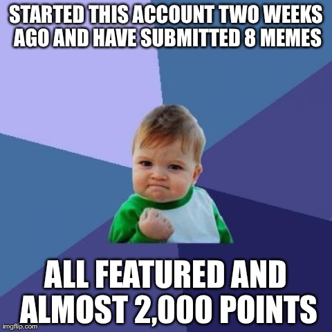 Success Kid | STARTED THIS ACCOUNT TWO WEEKS AGO AND HAVE SUBMITTED 8 MEMES ALL FEATURED AND ALMOST 2,000 POINTS | image tagged in memes,success kid | made w/ Imgflip meme maker