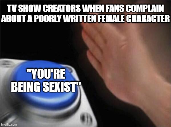Thomas Astruc be like: | TV SHOW CREATORS WHEN FANS COMPLAIN ABOUT A POORLY WRITTEN FEMALE CHARACTER; "YOU'RE BEING SEXIST" | image tagged in memes,blank nut button,female,character,miraculous ladybug | made w/ Imgflip meme maker