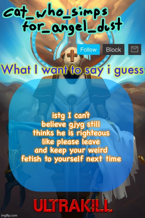 Cat Gabriel template | istg I can’t believe gjyg still thinks he is righteous like please leave and keep your weird fetish to yourself next time | image tagged in cat gabriel template | made w/ Imgflip meme maker