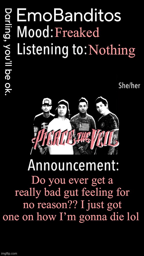EmoBanditos announcement temp 1 | Freaked; Nothing; Do you ever get a really bad gut feeling for no reason?? I just got one on how I’m gonna die lol | image tagged in emobanditos announcement temp 1 | made w/ Imgflip meme maker