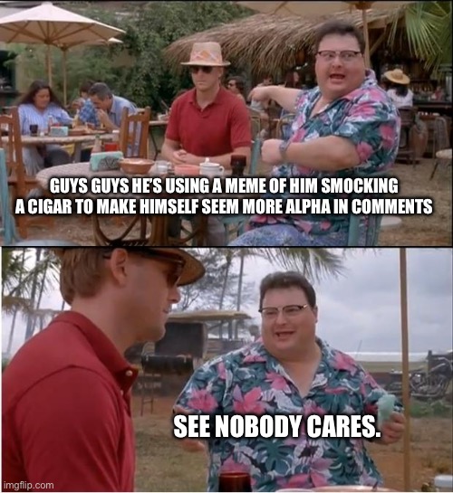 See Nobody Cares Meme | GUYS GUYS HE’S USING A MEME OF HIM SMOCKING A CIGAR TO MAKE HIMSELF SEEM MORE ALPHA IN COMMENTS SEE NOBODY CARES. | image tagged in memes,see nobody cares | made w/ Imgflip meme maker