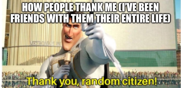 Thank you, random citizen! I will execute you for mankinds sake! | HOW PEOPLE THANK ME (I’VE BEEN FRIENDS WITH THEM THEIR ENTIRE LIFE) | image tagged in thank you random citizen i will execute you for mankinds sake | made w/ Imgflip meme maker