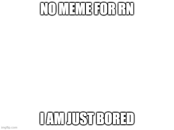 I'm bored. | NO MEME FOR RN; I AM JUST BORED | image tagged in bored,boredom | made w/ Imgflip meme maker