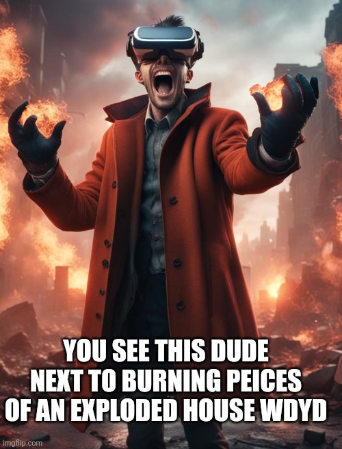 . | YOU SEE THIS DUDE NEXT TO BURNING PEICES OF AN EXPLODED HOUSE WDYD | image tagged in roleplaying | made w/ Imgflip meme maker