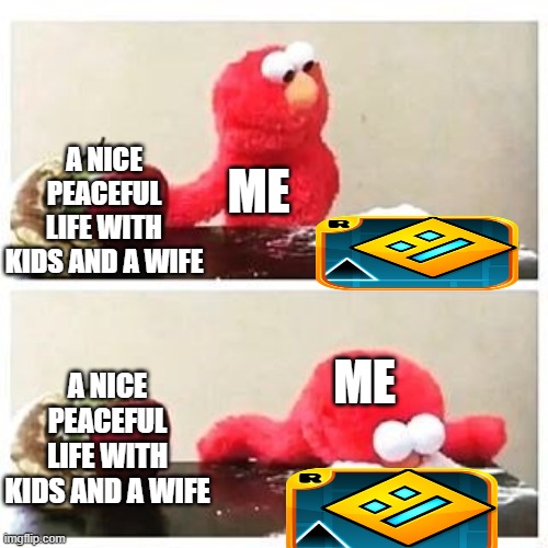 elmo cocaine | A NICE PEACEFUL LIFE WITH KIDS AND A WIFE; ME; ME; A NICE PEACEFUL LIFE WITH KIDS AND A WIFE | image tagged in elmo cocaine,geometry dash | made w/ Imgflip meme maker