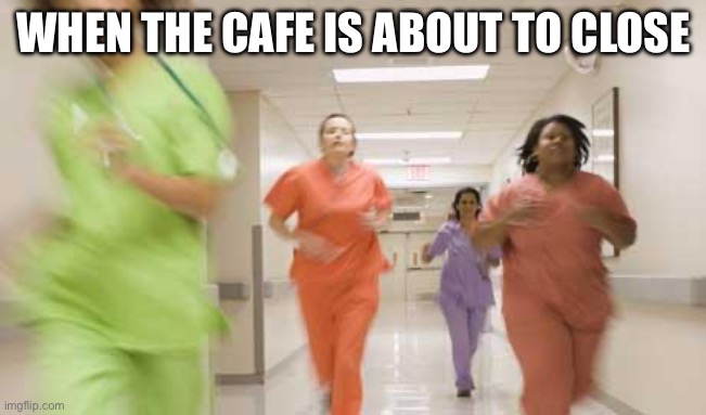 Coffee rush | WHEN THE CAFE IS ABOUT TO CLOSE | image tagged in nurses running,rush,coffee | made w/ Imgflip meme maker