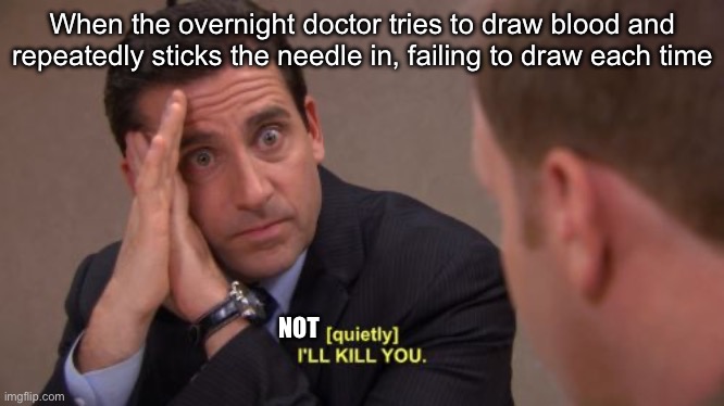 Blood draw | When the overnight doctor tries to draw blood and repeatedly sticks the needle in, failing to draw each time; NOT | image tagged in i'll kill you,doctor,blood,tests | made w/ Imgflip meme maker