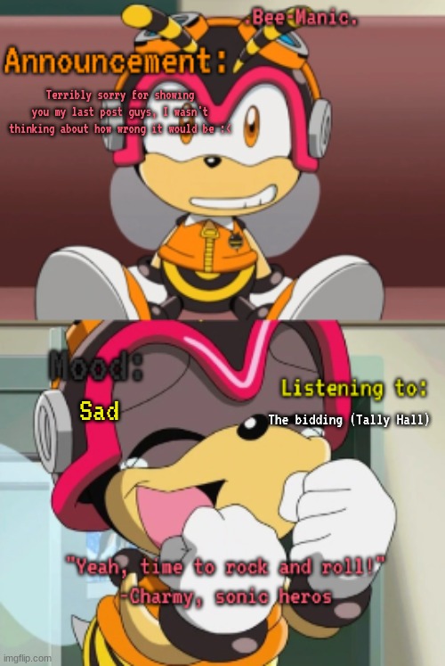 I am NOT okay, and again im really sorry. | Terribly sorry for showing you my last post guys, I wasn't thinking about how wrong it would be :<; Sad; The bidding (Tally Hall) | image tagged in bee-manic 's charmy announcement temp | made w/ Imgflip meme maker