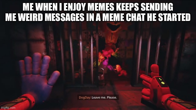 Dogday leave me. Please. | ME WHEN I ENJOY MEMES KEEPS SENDING ME WEIRD MESSAGES IN A MEME CHAT HE STARTED | image tagged in dogday leave me please | made w/ Imgflip meme maker