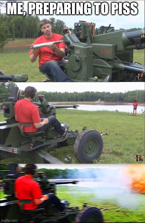 Russian guy loading cannon | ME, PREPARING TO PISS | image tagged in russian guy loading cannon | made w/ Imgflip meme maker