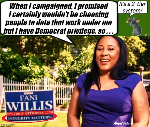 fani willis campaigned on integrity | It's a 2-tier
system! When I campaigned, I promised
I certainly wouldn't be choosing
people to date that work under me
but I have Democrat privilege, so . . . Angel Soto | image tagged in fani willis ran on integrity lol,democrat,fani willis,privilege,2-tier system | made w/ Imgflip meme maker