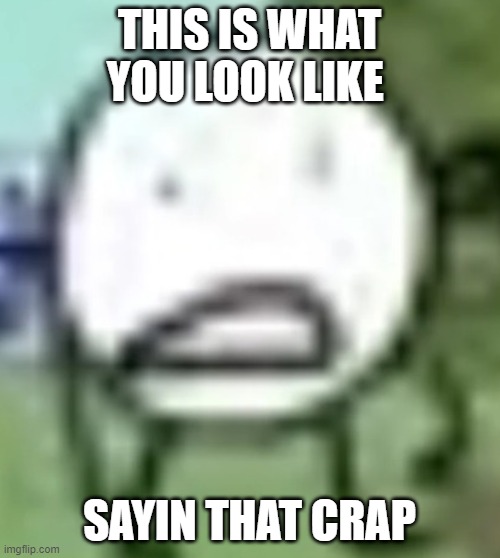 low quality circle | THIS IS WHAT YOU LOOK LIKE SAYIN THAT CRAP | image tagged in low quality circle | made w/ Imgflip meme maker