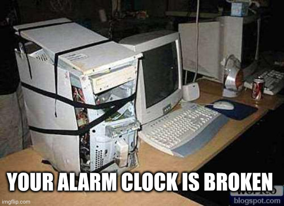Broken PC | YOUR ALARM CLOCK IS BROKEN | image tagged in broken pc | made w/ Imgflip meme maker