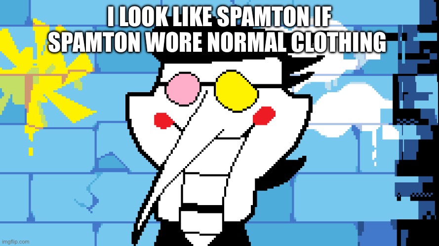 BIG SHOT! | I LOOK LIKE SPAMTON IF SPAMTON WORE NORMAL CLOTHING | image tagged in big shot | made w/ Imgflip meme maker
