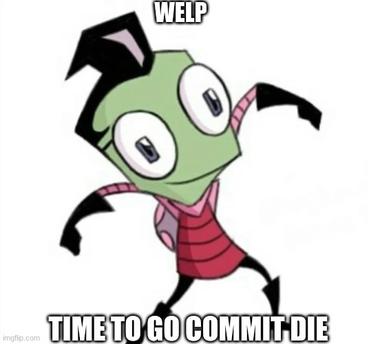 Use this for cursed images | WELP; TIME TO GO COMMIT DIE | image tagged in invaderzim | made w/ Imgflip meme maker