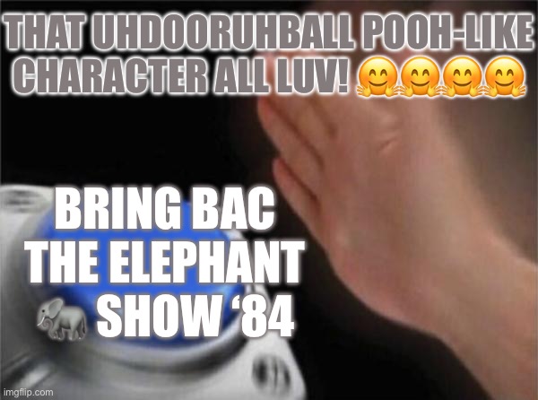 Blank Nut Button | THAT UHDOORUHBALL POOH-LIKE CHARACTER ALL LUV! 🤗🤗🤗🤗; BRING BAC THE ELEPHANT 🐘 SHOW ‘84 | image tagged in memes,blank nut button | made w/ Imgflip meme maker