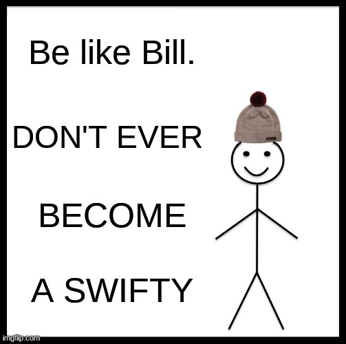 Follow the advice on the meme. | Be like Bill. DON'T EVER; BECOME; A SWIFTY | image tagged in memes,be like bill | made w/ Imgflip meme maker