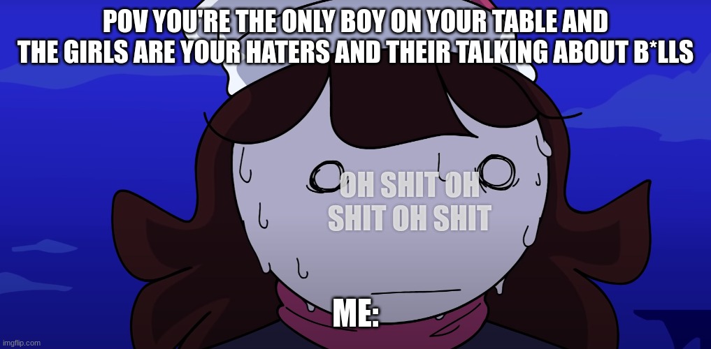 its happing to me rn :( | POV YOU'RE THE ONLY BOY ON YOUR TABLE AND THE GIRLS ARE YOUR HATERS AND THEIR TALKING ABOUT B*LLS; OH SHIT OH SHIT OH SHIT; ME: | image tagged in jaiden sweating nervously | made w/ Imgflip meme maker