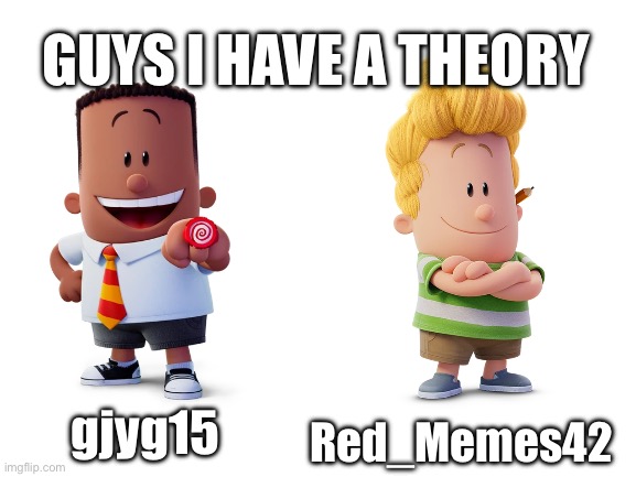 Blank White Template | GUYS I HAVE A THEORY; gjyg15; Red_Memes42 | image tagged in blank white template | made w/ Imgflip meme maker