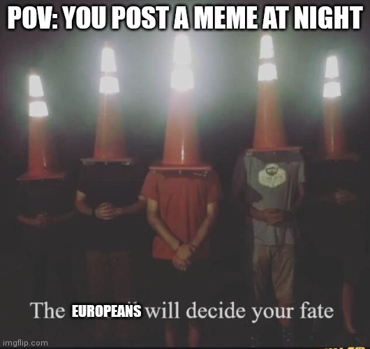 Your fate will be chosen | POV: YOU POST A MEME AT NIGHT; EUROPEANS | image tagged in the council will decide your fate | made w/ Imgflip meme maker