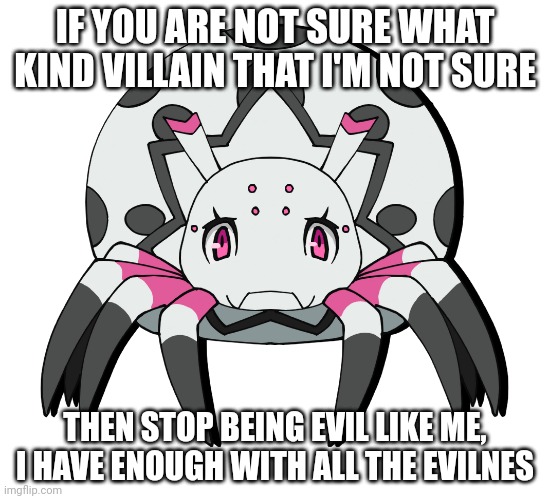 Kumoko shows you the meaning of becoming a hero | IF YOU ARE NOT SURE WHAT KIND VILLAIN THAT I'M NOT SURE; THEN STOP BEING EVIL LIKE ME, I HAVE ENOUGH WITH ALL THE EVILNESS HAPPENING IN MY HEAD. I HATE BEING EVIL | image tagged in kumoko shows you the meaning of becoming a hero | made w/ Imgflip meme maker