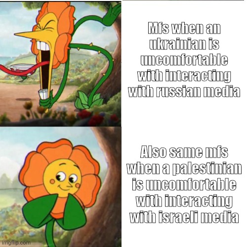 someone made a post like that and it lived im allowed to aswell | Mfs when an ukrainian is uncomfortable with interacting with russian media; Also same mfs when a palestinian is uncomfortable with interacting with israeli media | image tagged in cuphead flower | made w/ Imgflip meme maker