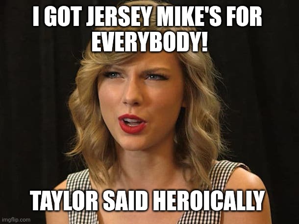 Taylor said heroically | I GOT JERSEY MIKE'S FOR 
EVERYBODY! TAYLOR SAID HEROICALLY | image tagged in taylor swiftie | made w/ Imgflip meme maker