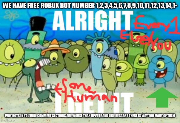 Alright I get It | WE HAVE FREE ROBUX BOT NUMBER 1,2,3,4,5,6,7,8,9,10,11,12,13,14,1-; WHY BOTS IN YOUTUBE COMMENT SECTIONS ARE WORSE THAN UPVOTE AND LIKE BEGGARS THERE IS WAY TOO MANY OF THEM | image tagged in alright i get it,robots,bad,clones,scammers,internet scam | made w/ Imgflip meme maker