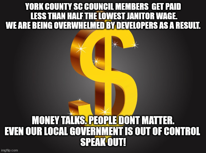 Crazy change makes bad crazy happen. | YORK COUNTY SC COUNCIL MEMBERS  GET PAID
 LESS THAN HALF THE LOWEST JANITOR WAGE.
WE ARE BEING OVERWHELMED BY DEVELOPERS AS A RESULT. MONEY TALKS. PEOPLE DONT MATTER. 
EVEN OUR LOCAL GOVERNMENT IS OUT OF CONTROL 
SPEAK OUT! | image tagged in dollar sign,development,greed | made w/ Imgflip meme maker