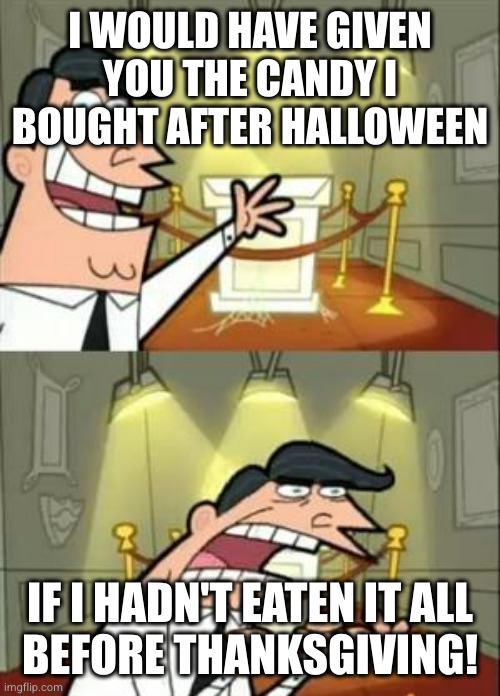This Is Where I'd Put My Trophy If I Had One Meme | I WOULD HAVE GIVEN YOU THE CANDY I BOUGHT AFTER HALLOWEEN IF I HADN'T EATEN IT ALL
BEFORE THANKSGIVING! | image tagged in memes,this is where i'd put my trophy if i had one | made w/ Imgflip meme maker