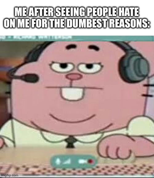 Richard Watterson Gaming | ME AFTER SEEING PEOPLE HATE ON ME FOR THE DUMBEST REASONS: | image tagged in richard watterson gaming | made w/ Imgflip meme maker