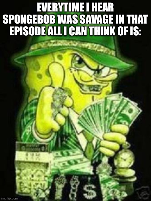 Gangsta SpongeBob | EVERYTIME I HEAR SPONGEBOB WAS SAVAGE IN THAT EPISODE ALL I CAN THINK OF IS: | image tagged in gangsta spongebob | made w/ Imgflip meme maker