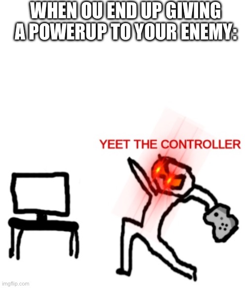 Yeet the Controller | WHEN OU END UP GIVING A POWERUP TO YOUR ENEMY: | image tagged in yeet the controller | made w/ Imgflip meme maker