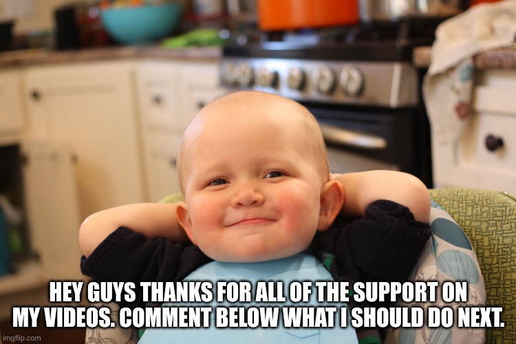 Thank you for the support | HEY GUYS THANKS FOR ALL OF THE SUPPORT ON MY VIDEOS. COMMENT BELOW WHAT I SHOULD DO NEXT. | image tagged in baby boss relaxed smug content | made w/ Imgflip meme maker