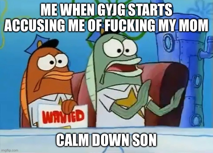 Calm down son | ME WHEN GYJG STARTS ACCUSING ME OF FUCKING MY MOM; CALM DOWN SON | image tagged in calm down son | made w/ Imgflip meme maker