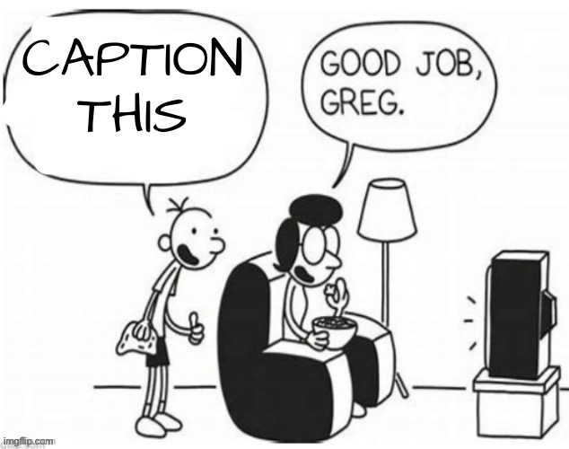 Good job, greg | CAPTION THIS | image tagged in good job greg | made w/ Imgflip meme maker