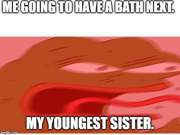 My sister takes things to far.... | ME GOING TO HAVE A BATH NEXT. MY YOUNGEST SISTER. | image tagged in siblings | made w/ Imgflip meme maker