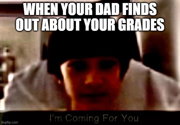 I'm coming for you | WHEN YOUR DAD FINDS OUT ABOUT YOUR GRADES | image tagged in i'm coming for you | made w/ Imgflip meme maker
