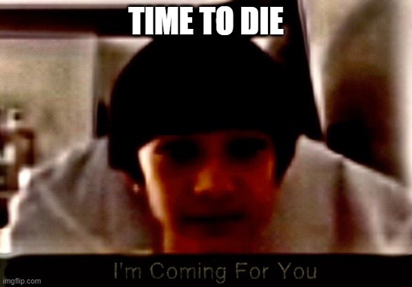 I'm coming for you | TIME TO DIE | image tagged in i'm coming for you | made w/ Imgflip meme maker