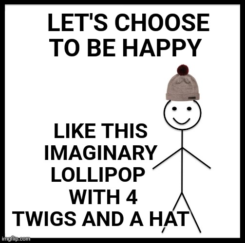 MY IMAGINARY FRIEND | LET'S CHOOSE TO BE HAPPY; LIKE THIS IMAGINARY LOLLIPOP; WITH 4 TWIGS AND A HAT | image tagged in memes,be like bill | made w/ Imgflip meme maker