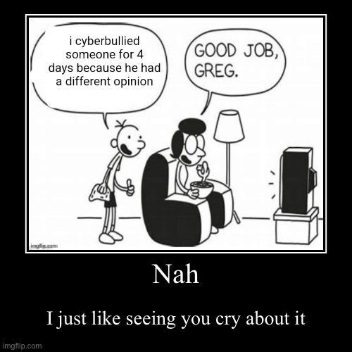 Nah | I just like seeing you cry about it | image tagged in funny,demotivationals | made w/ Imgflip demotivational maker
