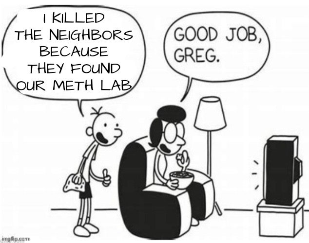 Good job, greg | I KILLED THE NEIGHBORS BECAUSE THEY FOUND OUR METH LAB | image tagged in good job greg | made w/ Imgflip meme maker